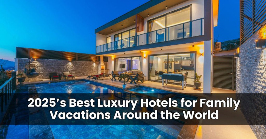 2025’s Best Luxury Hotels for Family Vacations Around the World