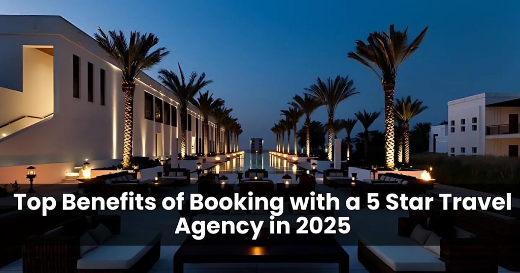 Top Benefits of Booking with a 5 Star Travel Agency in 2025